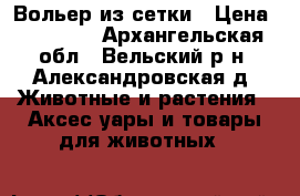 Вольер из сетки › Цена ­ 18 600 - Архангельская обл., Вельский р-н, Александровская д. Животные и растения » Аксесcуары и товары для животных   